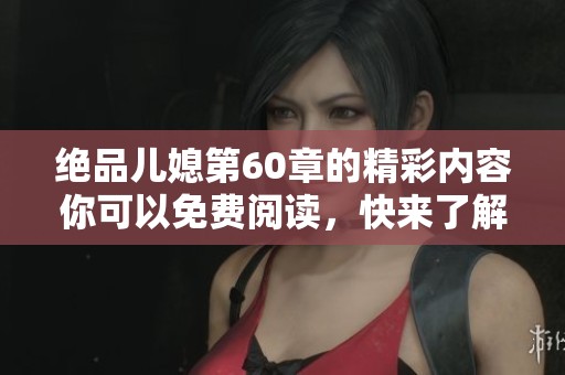 绝品儿媳第60章的精彩内容你可以免费阅读，快来了解更多吧