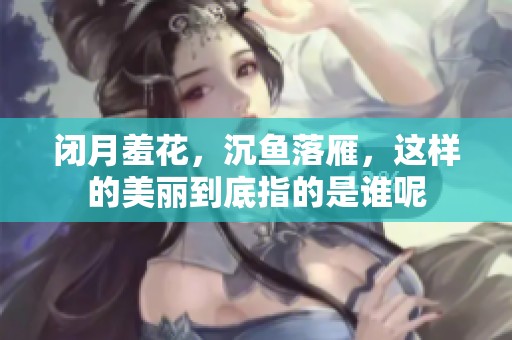 闭月羞花，沉鱼落雁，这样的美丽到底指的是谁呢