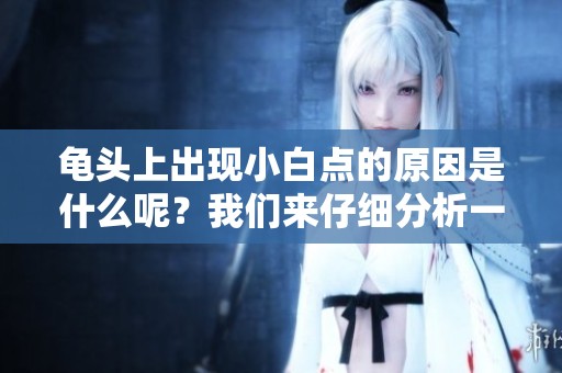 龟头上出现小白点的原因是什么呢？我们来仔细分析一下。