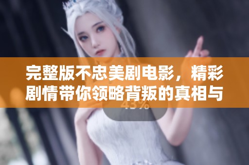 完整版不忠美剧电影，精彩剧情带你领略背叛的真相与情感纠葛