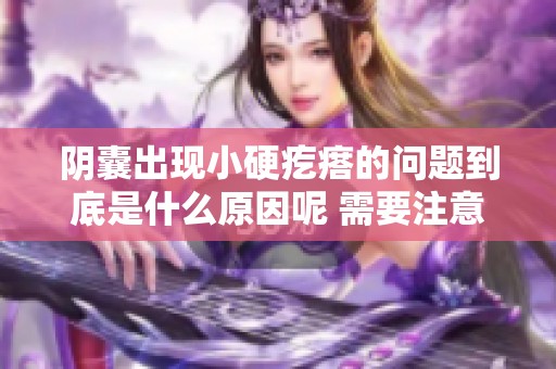 阴囊出现小硬疙瘩的问题到底是什么原因呢 需要注意哪些事项