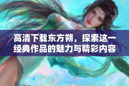 高清下载东方朔，探索这一经典作品的魅力与精彩内容
