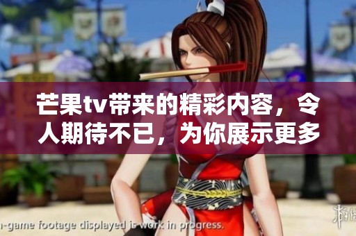 芒果tv带来的精彩内容，令人期待不已，为你展示更多精彩片段