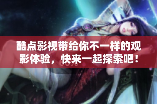 酷点影视带给你不一样的观影体验，快来一起探索吧！