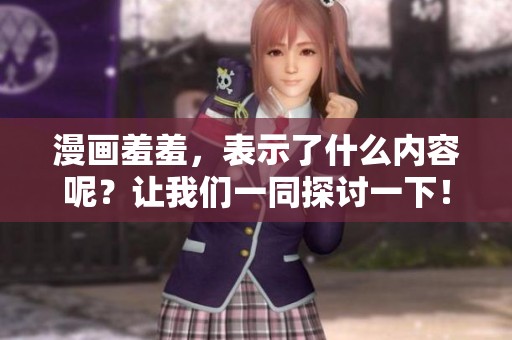 漫画羞羞，表示了什么内容呢？让我们一同探讨一下！