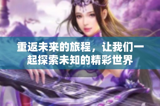 重返未来的旅程，让我们一起探索未知的精彩世界