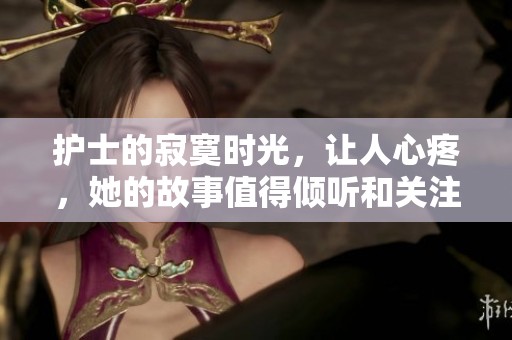 护士的寂寞时光，让人心疼，她的故事值得倾听和关注
