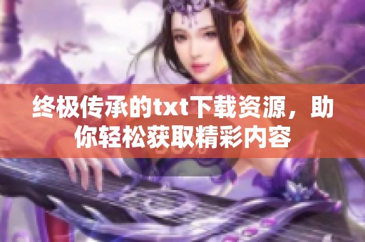 终极传承的txt下载资源，助你轻松获取精彩内容