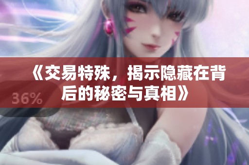 《交易特殊，揭示隐藏在背后的秘密与真相》
