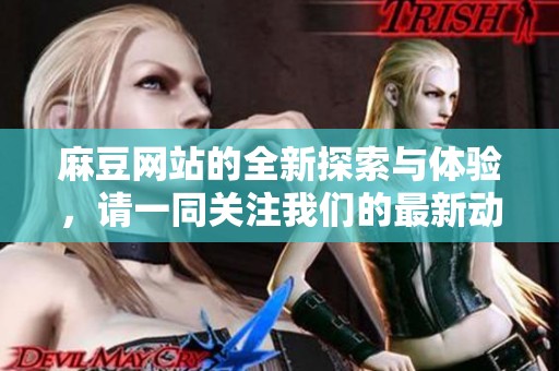 麻豆网站的全新探索与体验，请一同关注我们的最新动态与内容分享