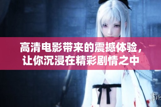 高清电影带来的震撼体验，让你沉浸在精彩剧情之中