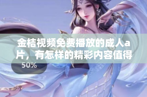 金桔视频免费播放的****，有怎样的精彩内容值得期待呢