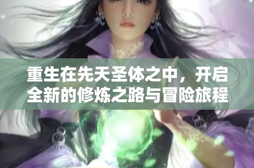 重生在先天圣体之中，开启全新的修炼之路与冒险旅程