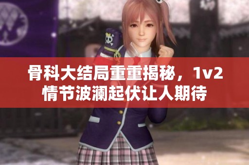 骨科大结局重重揭秘，1v2情节波澜起伏让人期待