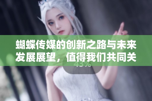 蝴蝶传媒的创新之路与未来发展展望，值得我们共同关注和期待