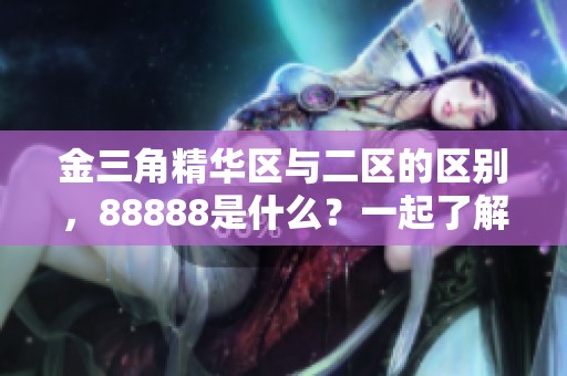 金三角精华区与二区的区别，88888是什么？一起了解这两者的不同之处