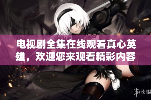 电视剧全集在线观看真心英雄，欢迎您来观看精彩内容与感人故事