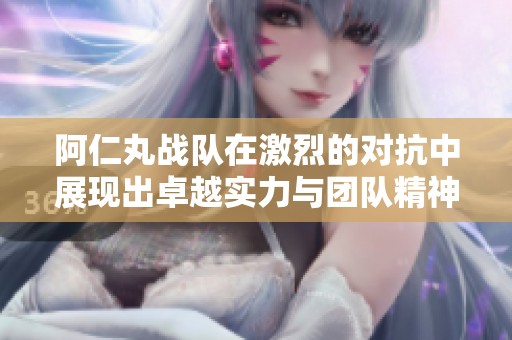 阿仁丸战队在激烈的对抗中展现出卓越实力与团队精神