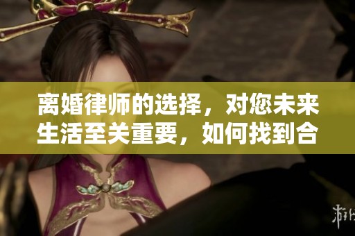 离婚律师的选择，对您未来生活至关重要，如何找到合适的离婚律师呢