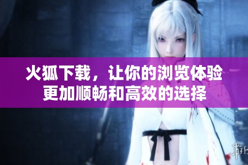 火狐下载，让你的浏览体验更加顺畅和高效的选择