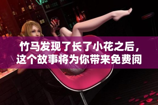 竹马发现了长了小花之后，这个故事将为你带来免费阅读体验