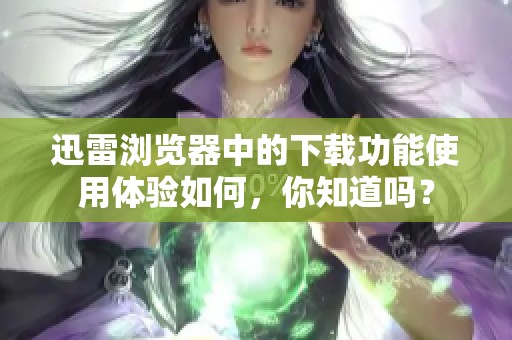 迅雷浏览器中的下载功能使用体验如何，你知道吗？