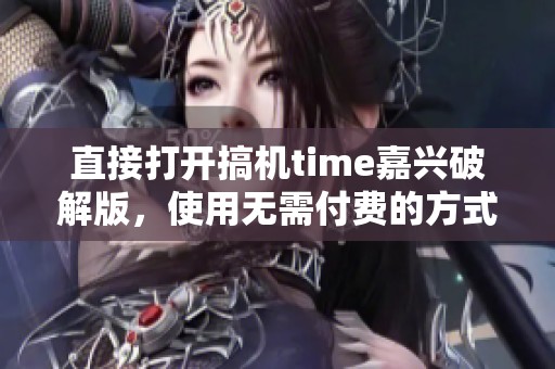 直接打开搞机time嘉兴破解版，使用无需付费的方式来享受体验