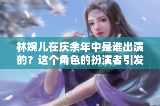 林婉儿在庆余年中是谁出演的？这个角色的扮演者引发了关注。