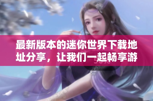 最新版本的迷你世界下载地址分享，让我们一起畅享游戏乐趣