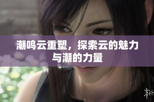 潮鸣云重塑，探索云的魅力与潮的力量