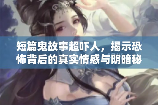 短篇鬼故事超吓人，揭示恐怖背后的真实情感与阴暗秘密