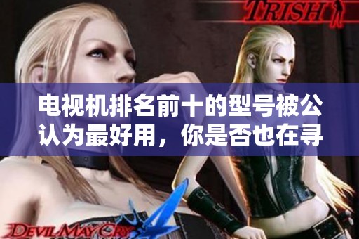 电视机排名前十的型号被公认为最好用，你是否也在寻找合适的选择呢