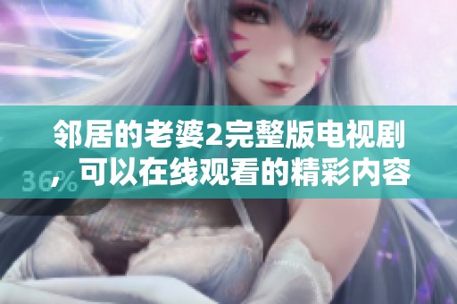 邻居的老婆2完整版电视剧，可以在线观看的精彩内容等你来探寻