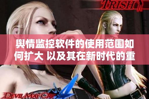 舆情监控软件的使用范围如何扩大 以及其在新时代的重要性探讨