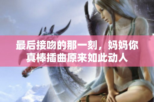 最后接吻的那一刻，妈妈你真棒插曲原来如此动人