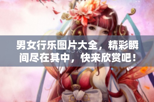 男女行乐图片大全，精彩瞬间尽在其中，快来欣赏吧！