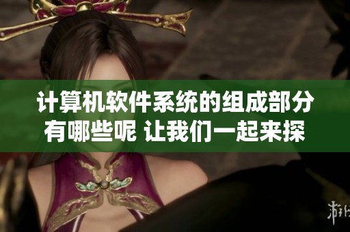 计算机软件系统的组成部分有哪些呢 让我们一起来探讨一下这个话题