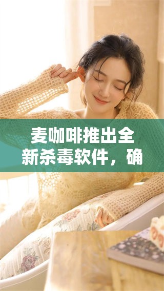 麦咖啡推出全新杀毒软件，确保用户安全防护始终在线