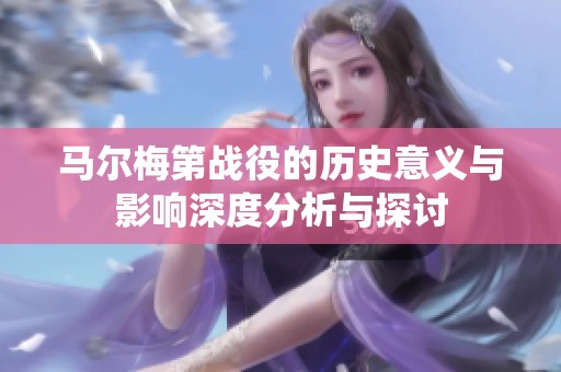 马尔梅第战役的历史意义与影响深度分析与探讨