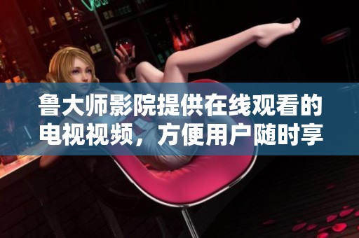 鲁大师影院提供在线观看的电视视频，方便用户随时享受精彩内容
