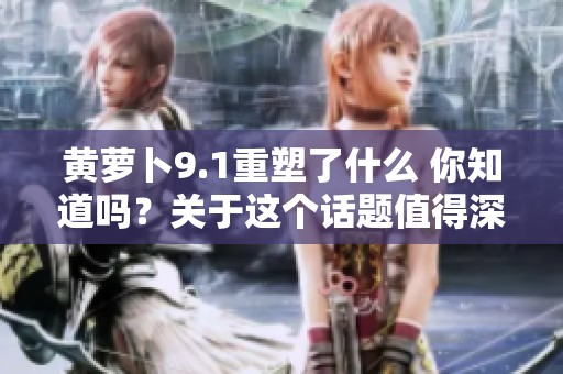 黄萝卜9.1重塑了什么 你知道吗？关于这个话题值得深入探讨一下。