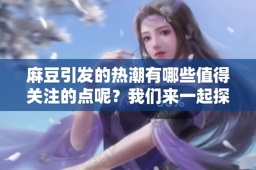 麻豆引发的热潮有哪些值得关注的点呢？我们来一起探讨一下麻豆背后的故事。