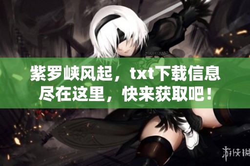 紫罗峡风起，txt下载信息尽在这里，快来获取吧！