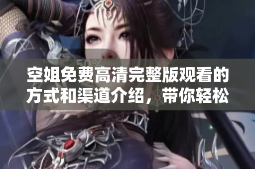 空姐免费高清完整版观看的方式和渠道介绍，带你轻松找到最便利的观看途径