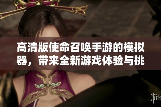 高清版使命召唤手游的模拟器，带来全新游戏体验与挑战