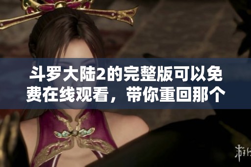 斗罗大陆2的完整版可以免费在线观看，带你重回那个奇幻的斗罗世界