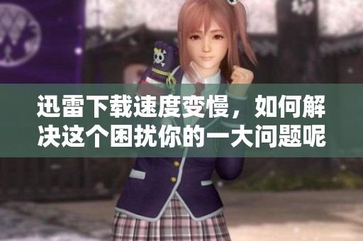 迅雷下载速度变慢，如何解决这个困扰你的一大问题呢