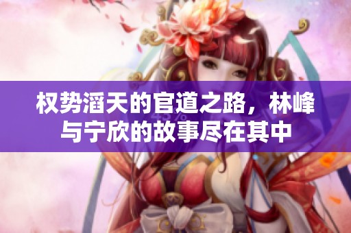 权势滔天的官道之路，林峰与宁欣的故事尽在其中