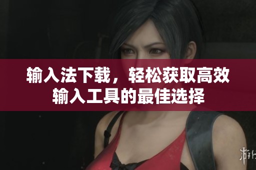 输入法下载，轻松获取高效输入工具的最佳选择