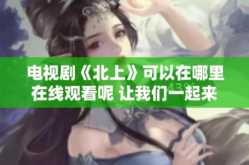 电视剧《北上》可以在哪里在线观看呢 让我们一起来探索一下吧